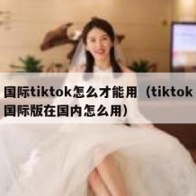 国际tiktok怎么才能用（tiktok国际版在国内怎么用）