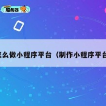 怎么做小程序平台（制作小程序平台）