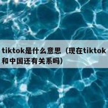 tiktok是什么意思（现在tiktok和中国还有关系吗）