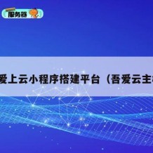吾爱上云小程序搭建平台（吾爱云主机）