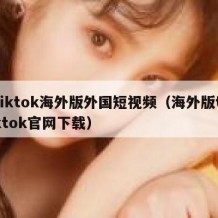tiktok海外版外国短视频（海外版tiktok官网下载）