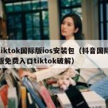tiktok国际版ios安装包（抖音国际版免费入口tiktok破解）