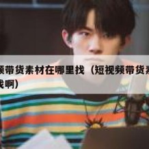 短视频带货素材在哪里找（短视频带货素材在哪里找啊）