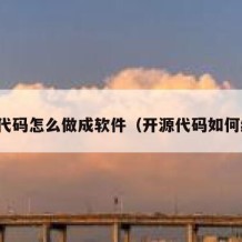 开源代码怎么做成软件（开源代码如何编译）