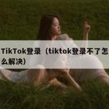 TikTok登录（tiktok登录不了怎么解决）