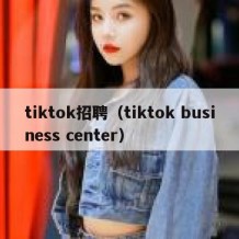 tiktok招聘（tiktok business center）