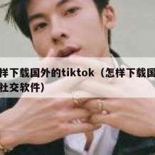 怎样下载国外的tiktok（怎样下载国外的社交软件）