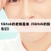 tiktok的老板是谁（tiktok的股东们）