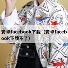 安卓facebook下载（安卓facebook下载不了）