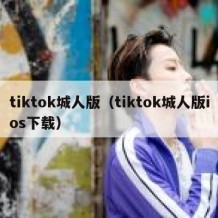 tiktok城人版（tiktok城人版ios下载）