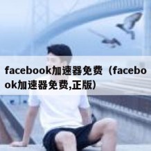 facebook加速器免费（facebook加速器免费,正版）