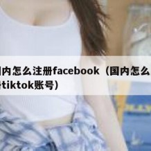 国内怎么注册facebook（国内怎么注册tiktok账号）