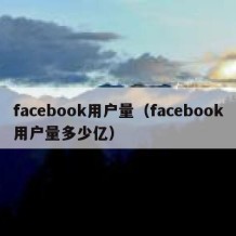 facebook用户量（facebook用户量多少亿）
