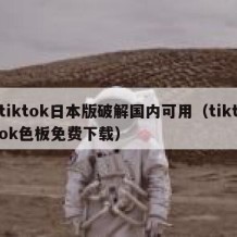 tiktok日本版破解国内可用（tiktok色板免费下载）
