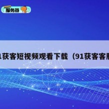 91获客短视频观看下载（91获客客服）