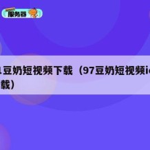 91豆奶短视频下载（97豆奶短视频ios下载）