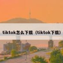 tiktok怎么下载（tiktok下载）