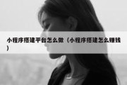 小程序搭建平台怎么做（小程序搭建怎么赚钱）