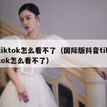 tiktok怎么看不了（国际版抖音tiktok怎么看不了）