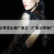广告公司怎么推广自己（广告公司推广文案）