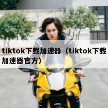 tiktok下载加速器（tiktok下载加速器官方）