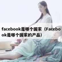facebook是哪个国家（Facebook是哪个国家的产品）