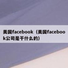 美国facebook（美国facebook公司是干什么的）