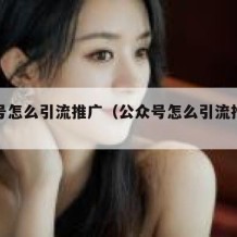 公众号怎么引流推广（公众号怎么引流推广赚钱）