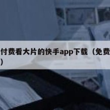 无需付费看大片的快手app下载（免费快手软件）