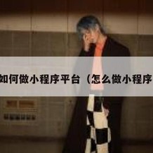 自己如何做小程序平台（怎么做小程序平台）