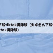 下载tiktok国际版（安卓怎么下载tiktok国际版）