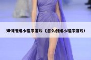 如何搭建小程序游戏（怎么创建小程序游戏）