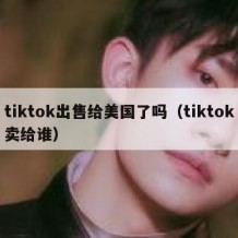 tiktok出售给美国了吗（tiktok卖给谁）