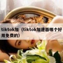 tiktok加（tiktok加速器哪个好用免费的）