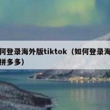 如何登录海外版tiktok（如何登录海外版拼多多）