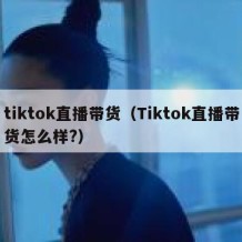 tiktok直播带货（Tiktok直播带货怎么样?）