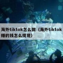 海外tiktok怎么做（海外tiktok赚的钱怎么提现）
