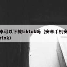 安卓可以下载tiktok吗（安卓手机安装tiktok）