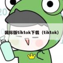 国际版tiktok下载（tiktok）