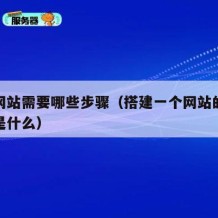 搭建网站需要哪些步骤（搭建一个网站的基本流程是什么）