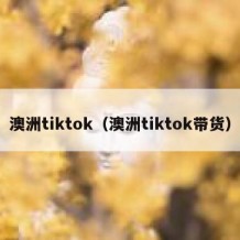 澳洲tiktok（澳洲tiktok带货）