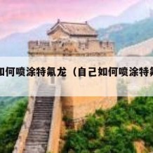 自己如何喷涂特氟龙（自己如何喷涂特氟龙沈阳）