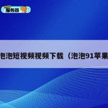 91泡泡短视频视频下载（泡泡91苹果版）