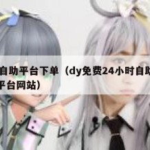 dy自助平台下单（dy免费24小时自助下单平台网站）
