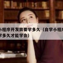 自学小程序开发需要学多久（自学小程序开发需要学多久才能学会）