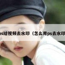 ps给视频去水印（怎么用ps去水印）