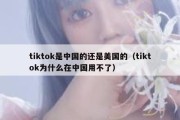 tiktok是中国的还是美国的（tiktok为什么在中国用不了）