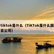 tiktok是什么（TiKTok是什么国家公司）