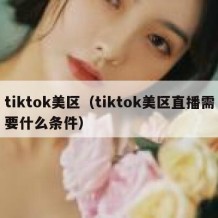 tiktok美区（tiktok美区直播需要什么条件）