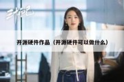 开源硬件作品（开源硬件可以做什么）
